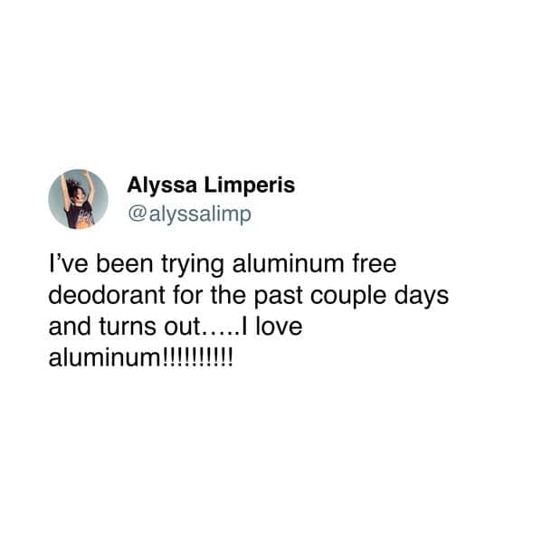 I've been trying aluminum free deodorant for the past couple days and turns out......I love aluminum