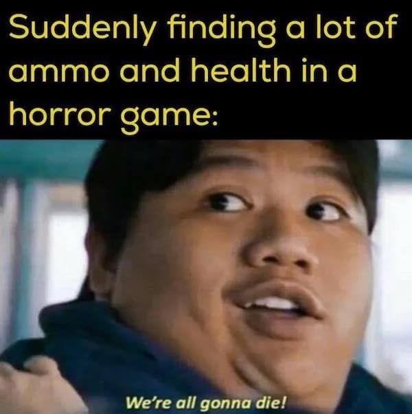 Suddenly finding a lot of ammo and health in a horror game: We're all gonna die!