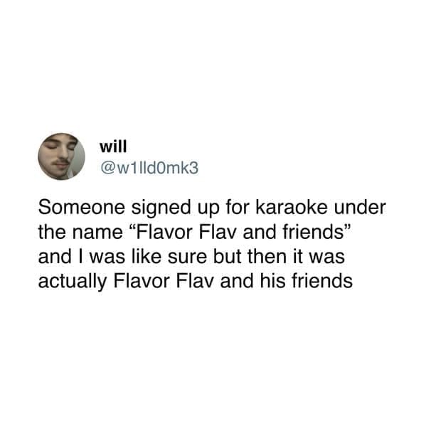 Someone signed up for karaoke under the name "Flavor Flav and friends" and I was like sure but then it was actually Flavor Flav and his friends