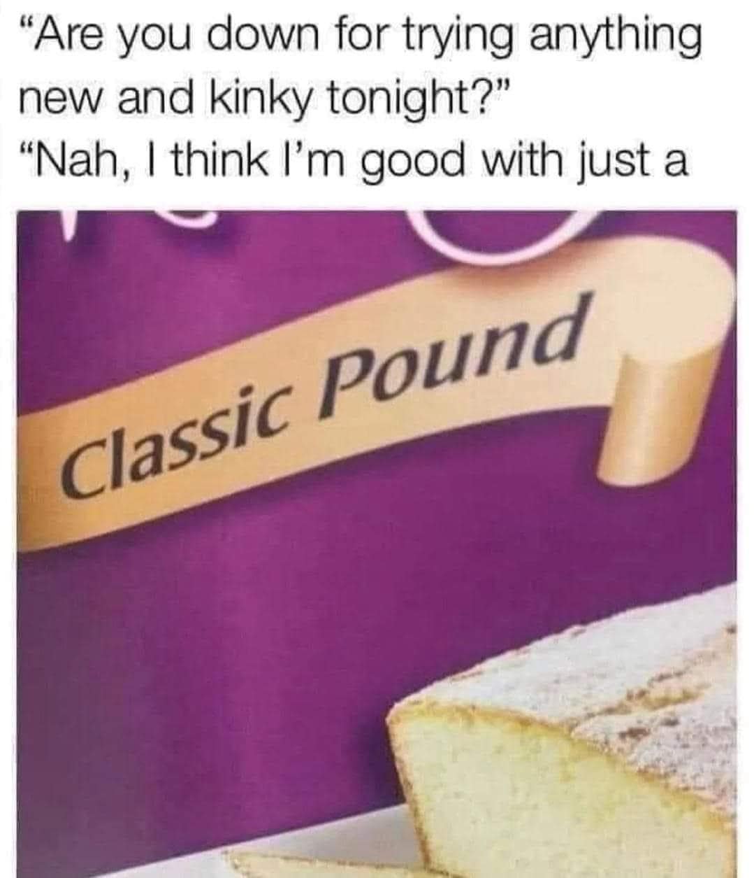 "Are you down for trying anything new and kinky tonight?" "Nah, I think I'm good with just a