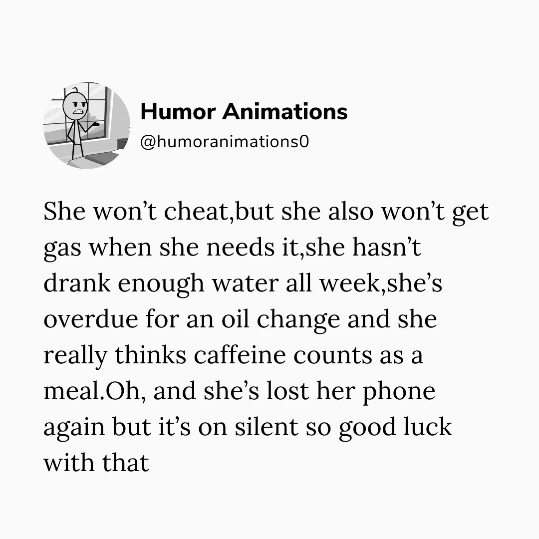 She won't cheat,but she also won't get gas when she needs it,she hasn't drank enough water all week,she's overdue for an oil change and she really thinks caffeine counts as a meal.Oh, and she's lost her phone again but it's on silent so good luck with that