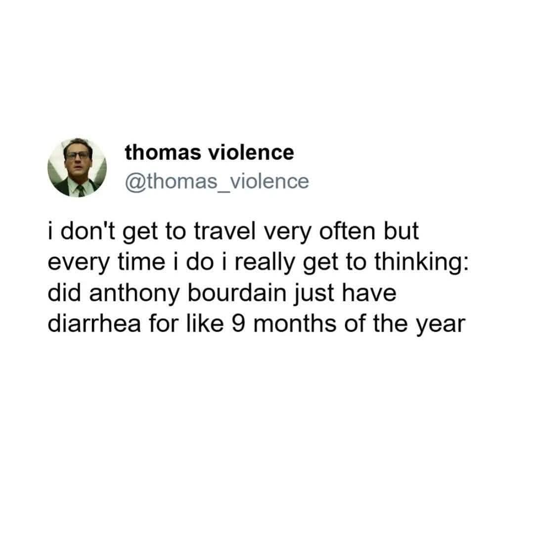 i don't get to travel very often but every time i do i really get to thinking: did anthony bourdain just have diarrhea for like 9 months of the year