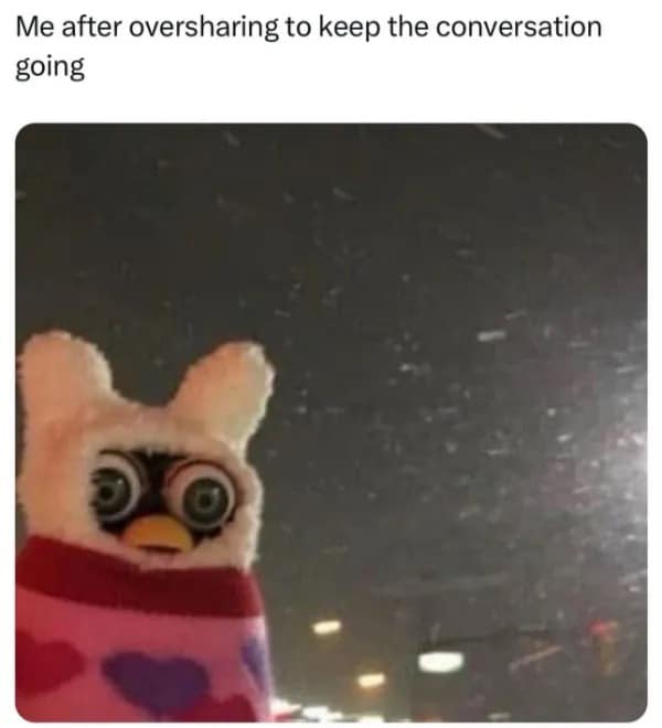 Me after oversharing to keep the conversation going