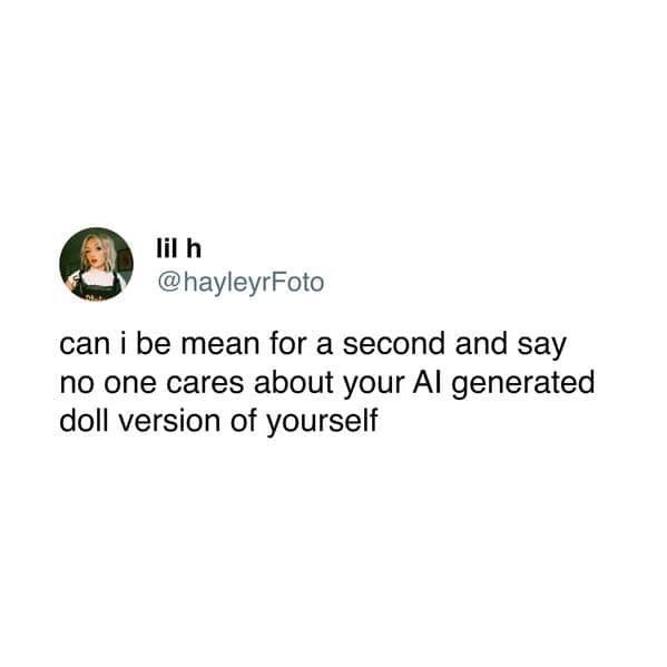can i be mean for a second and say no one cares about your Al generated doll version of yourself