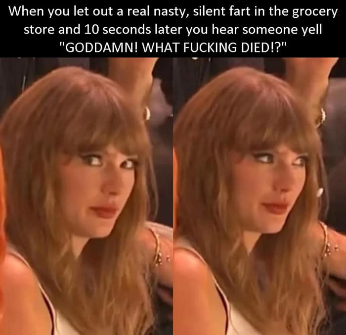 When you let out a real nasty, silent fart in the grocery store and 10 seconds later you hear someone yell