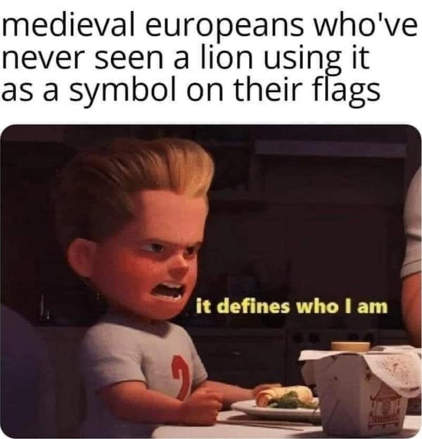 medieval europeans who've never seen a lion using it as a symbol on their flags it defines who I am