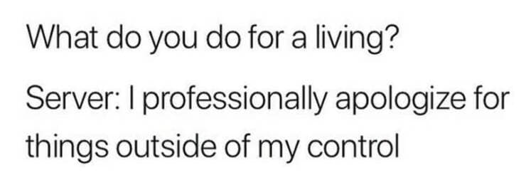 What do you do for a living? Server: I professionally apologize for things outside of my control