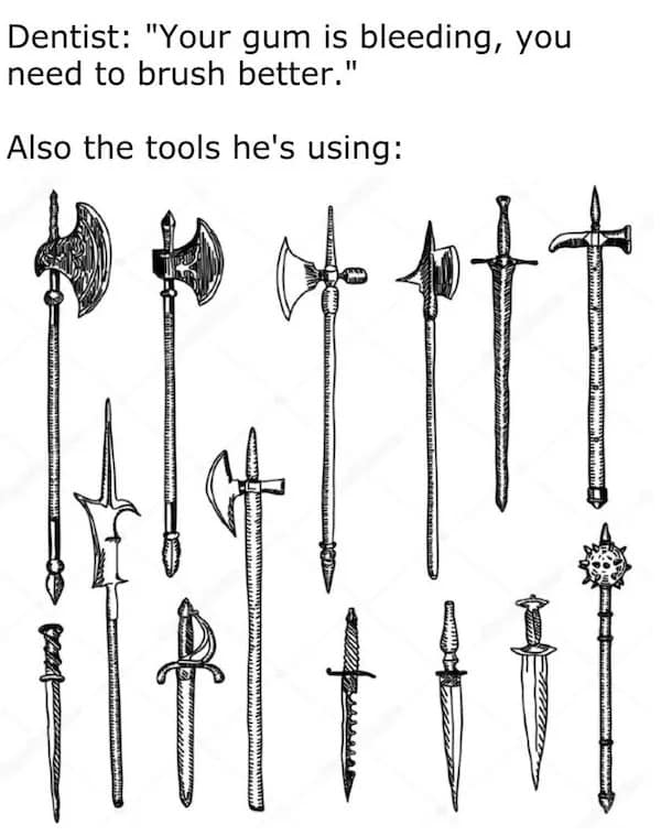 Dentist: "Your gum is bleeding, you need to brush better." Also the tools he's using: