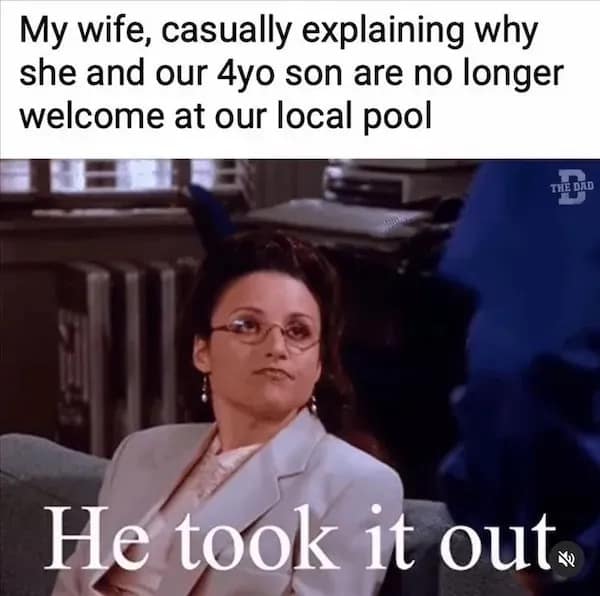 My wife, casually explaining why she and our 4yo son are no longer welcome at our local pool