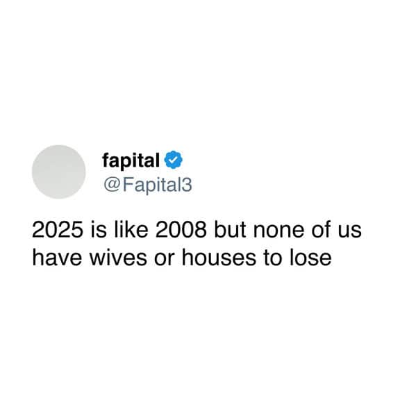 2025 is like 2008 but none of us have wives or houses to lose