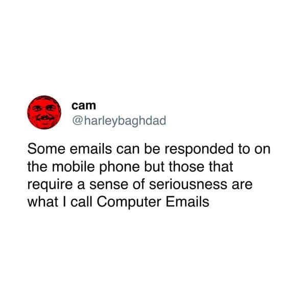 Some emails can be responded to on the mobile phone but those that require a sense of seriousness are what I call Computer Emails