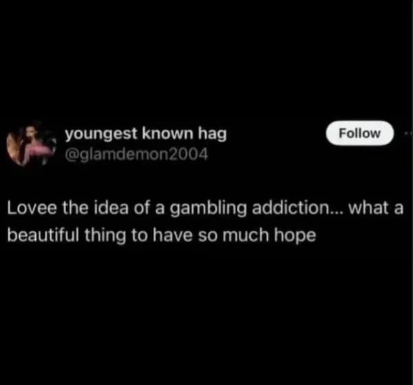 Lovee the idea of a gambling addiction... what a beautiful thing to have so much hope