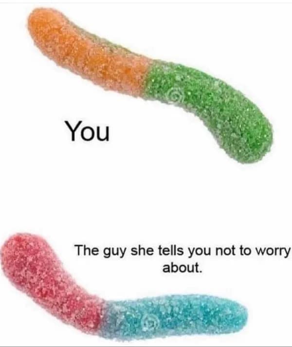 You The guy she tells you not to worry about.