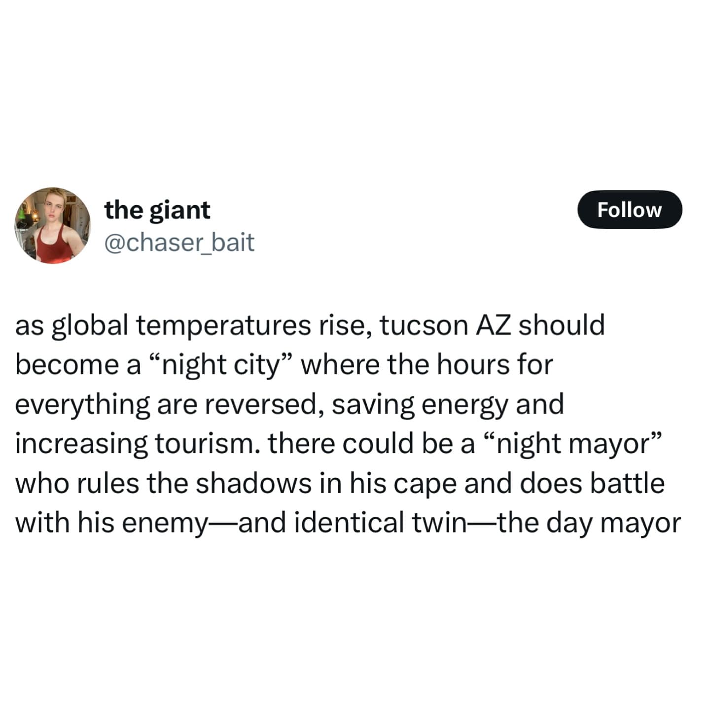 as global temperatures rise, tucson AZ should become a "night city" where the hours for everything are reversed, saving energy and increasing tourism. there could be a "night mayor" who rules the shadows in his cape and does battle with his enemy—and identical twin-the day mayor