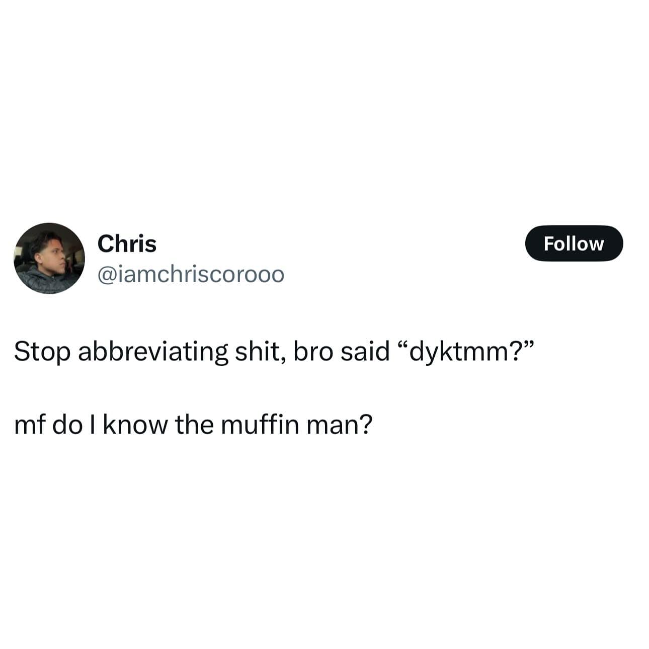 Stop abbreviating shit, bro said "dyktmm?" mf do I know the muffin man?
