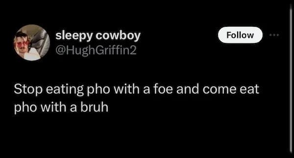 Stop eating pho with a foe and come eat pho with a bruh