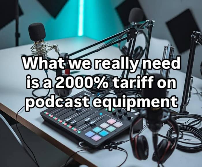 What we really need is a 2000% tariff on podcast equipment
