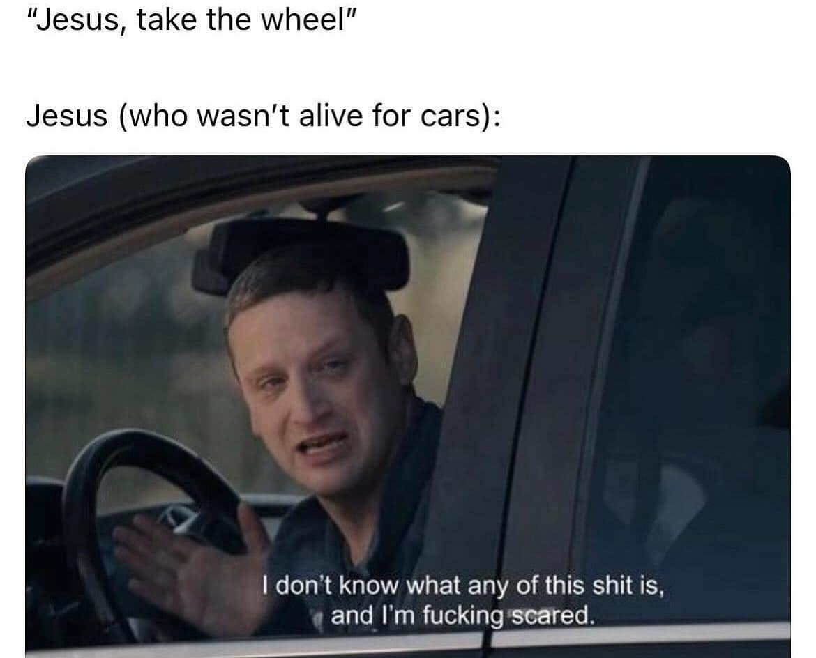 "Jesus, take the wheel" Jesus (who wasn't alive for cars):