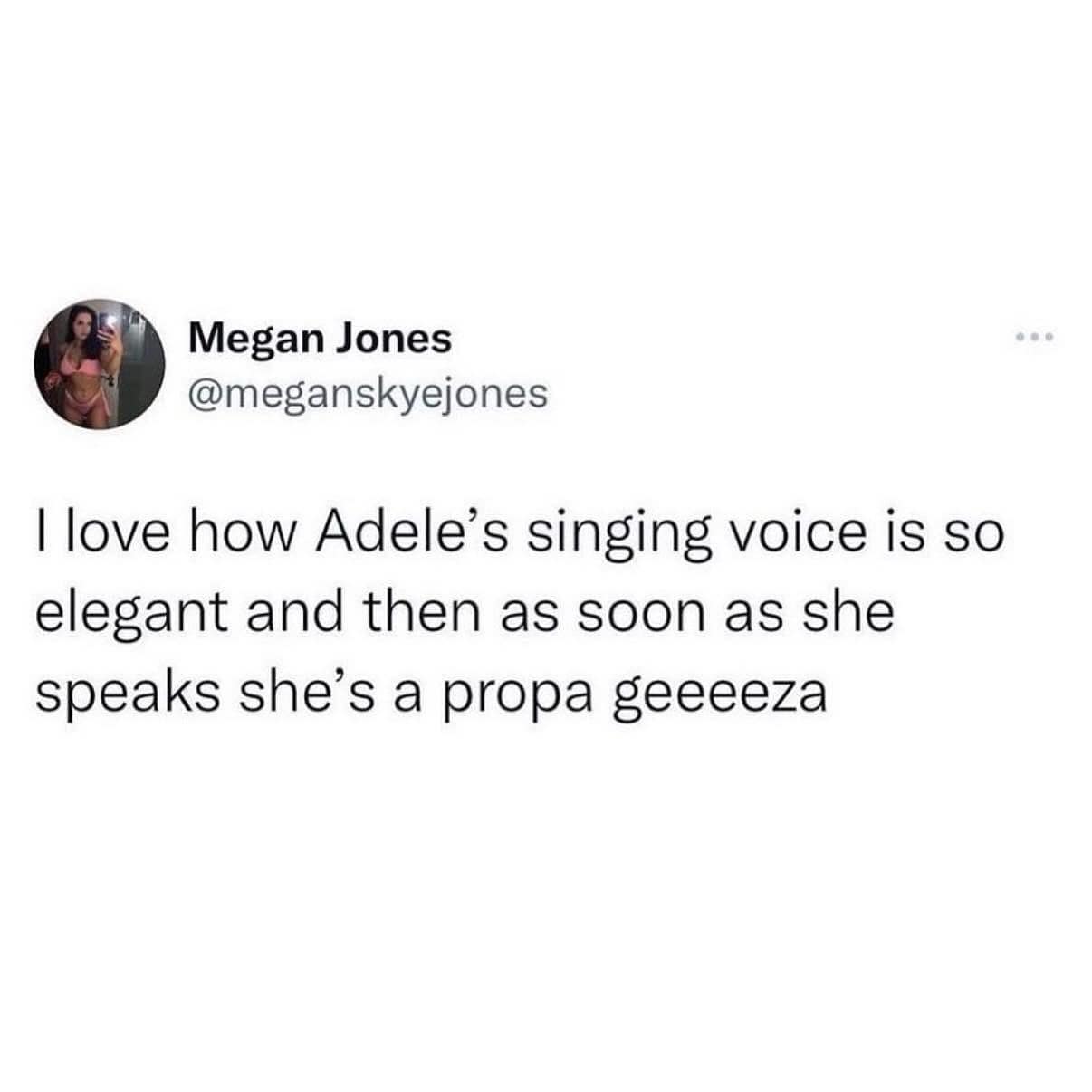 I love how Adele's singing voice is so elegant and then as soon as she speaks she's a propa geeeeza