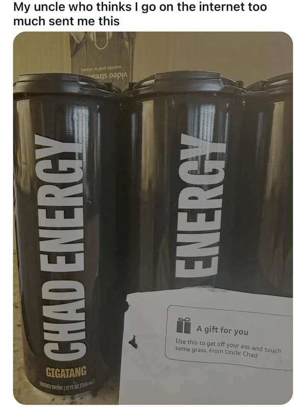 My uncle who thinks I go on the internet too much sent me this. Chad Energy