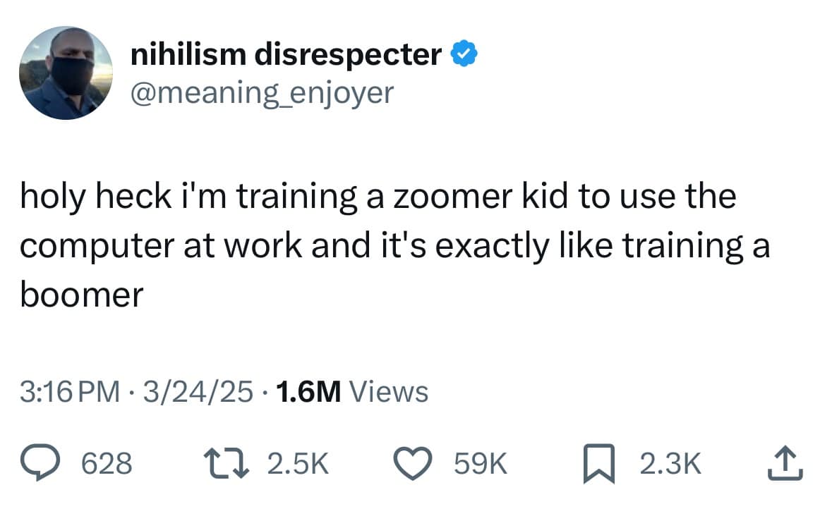 holy heck i'm training a zoomer kid to use the computer at work and it's exactly like training a boomer