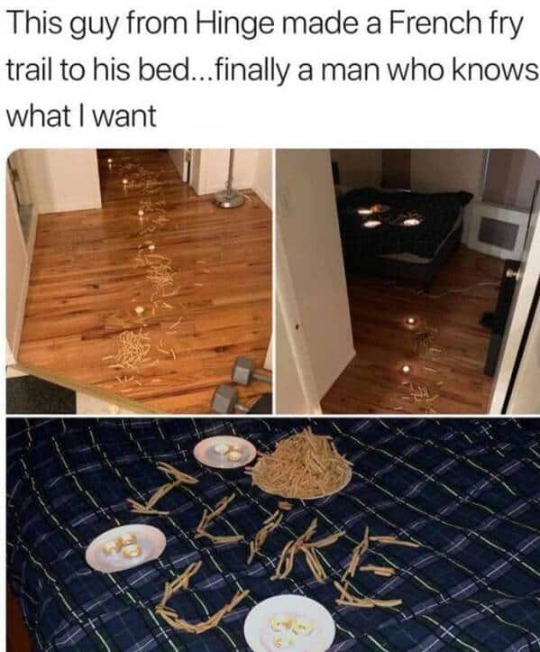 This guy from Hinge made a French fry trail to his bed...finally a man who knows what I want