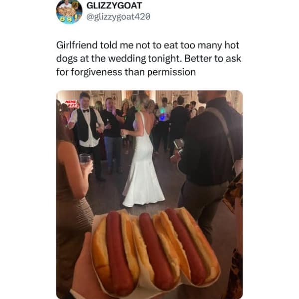 Girlfriend told me not to eat too many hot dogs at the wedding tonight. Better to ask for forgiveness than permission