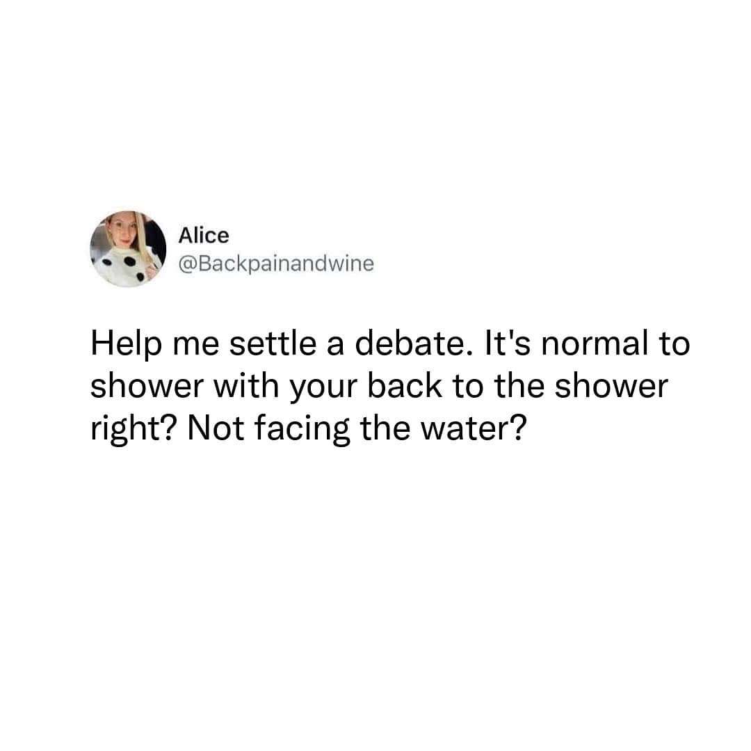 Help me settle a debate. It's normal to shower with your back to the shower right? Not facing the water?