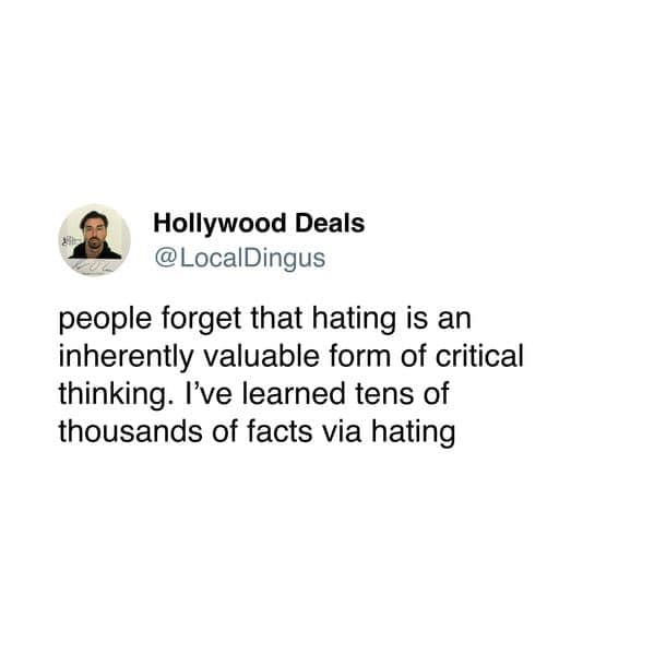 people forget that hating is an inherently valuable form of critical thinking. I've learned tens of thousands of facts via hating