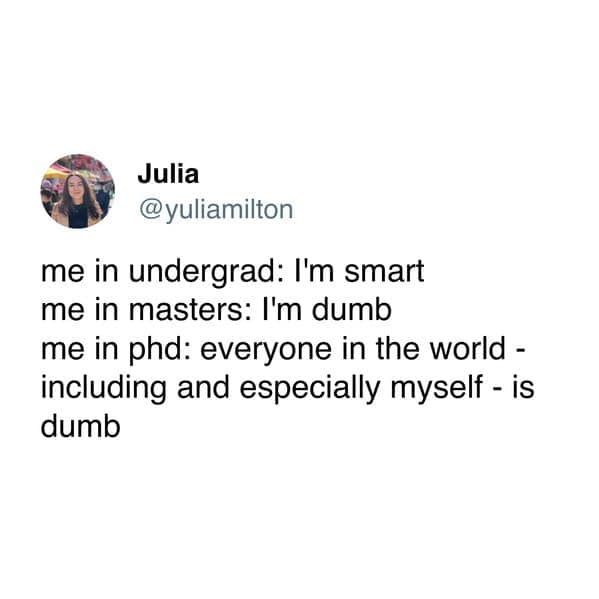 me in undergrad: I'm smart me in masters: I'm dumb me in phd: everyone in the world - including and especially myself - is dumb