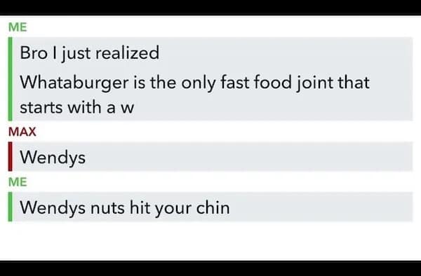 Bro I just realized Whataburger is the only fast food joint that starts with a w