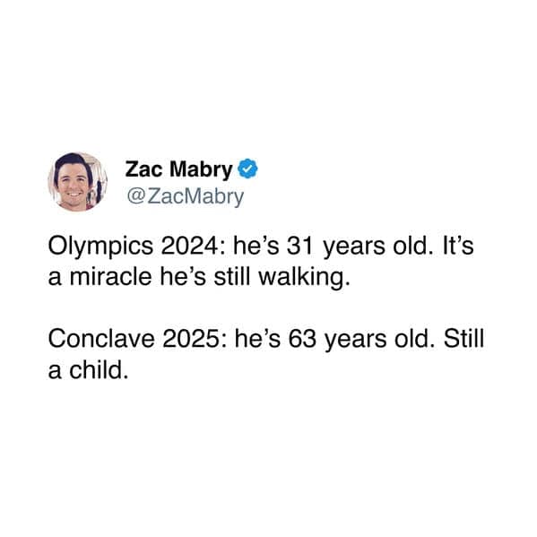 Olympics 2024: he's 31 years old. It's a miracle he's still walking. Conclave 2025: he's 63 years old. Still a child.