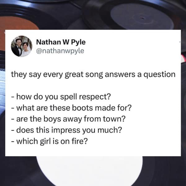 they say every great song answers a question - how do you spell respect? - what are these boots made for? - are the boys away from town? - does this impress you much? - which girl is on fire?