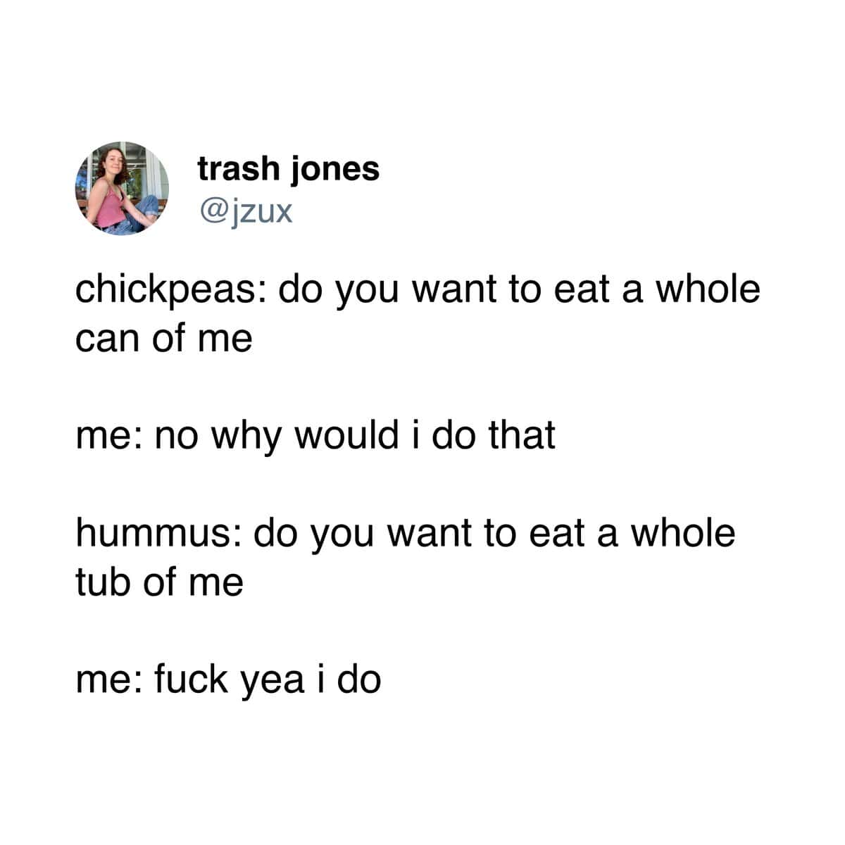 chickpeas: do you want to eat a whole can of me me: no why would i do that hummus: do you want to eat a whole tub of me