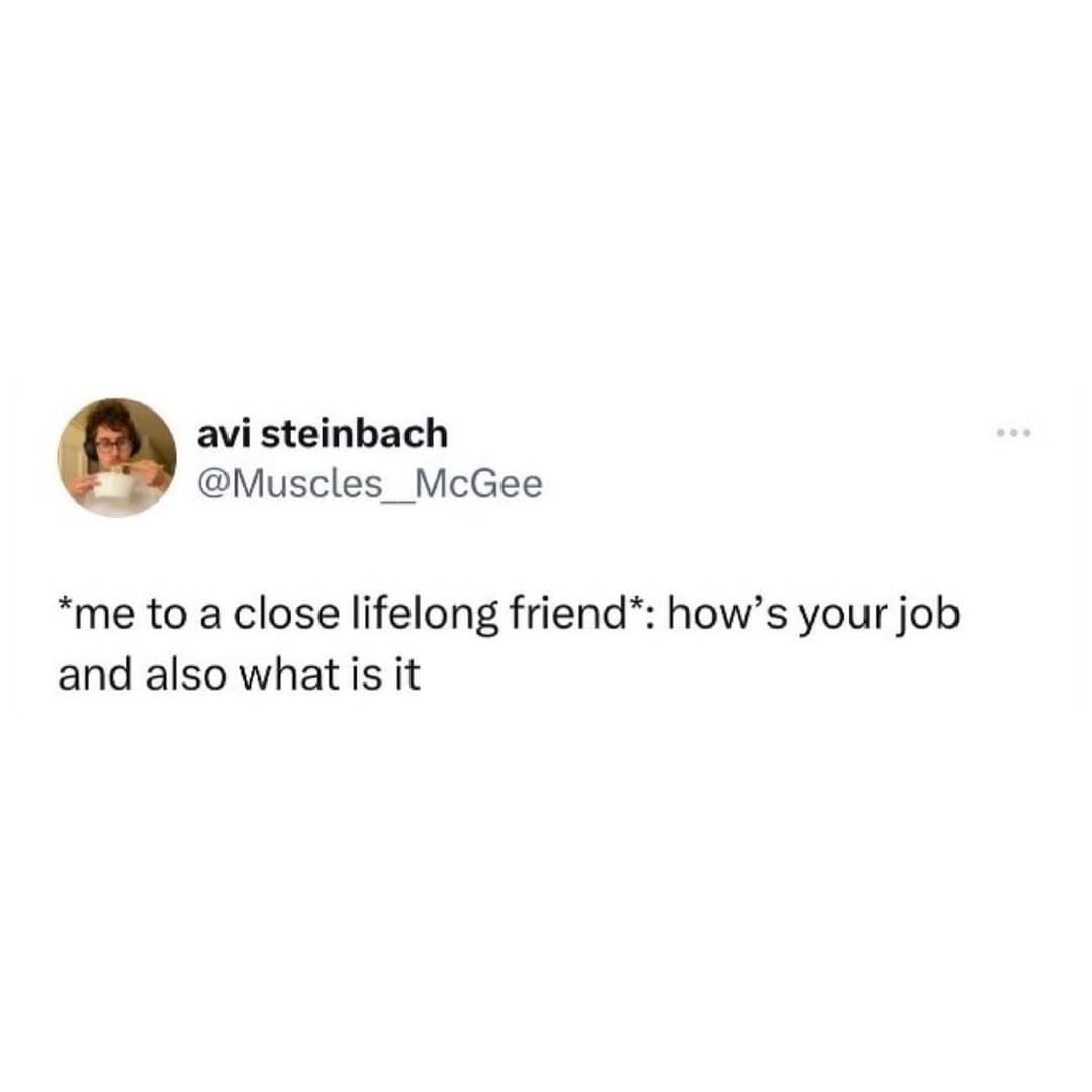 *me to a close lifelong friend*: how's your job and also what is