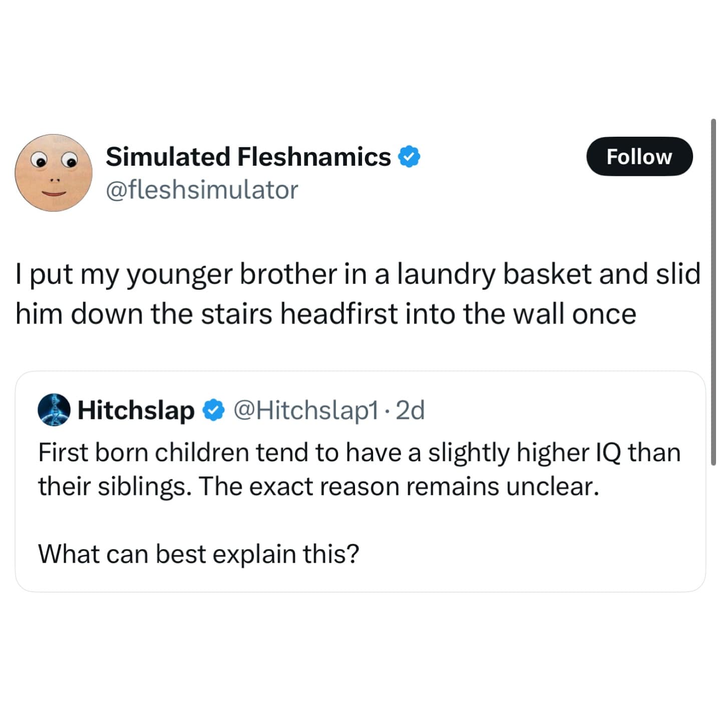 I put my younger brother in a laundry basket and slid him down the stairs headfirst into the wall once