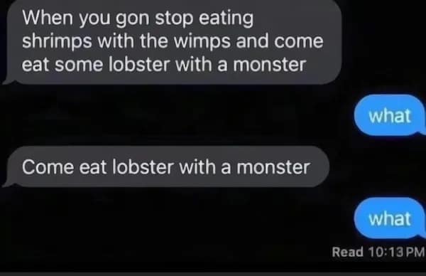 When you gon stop eating shrimps with the wimps and come eat some lobster with a monster what Come eat lobster with a monster what