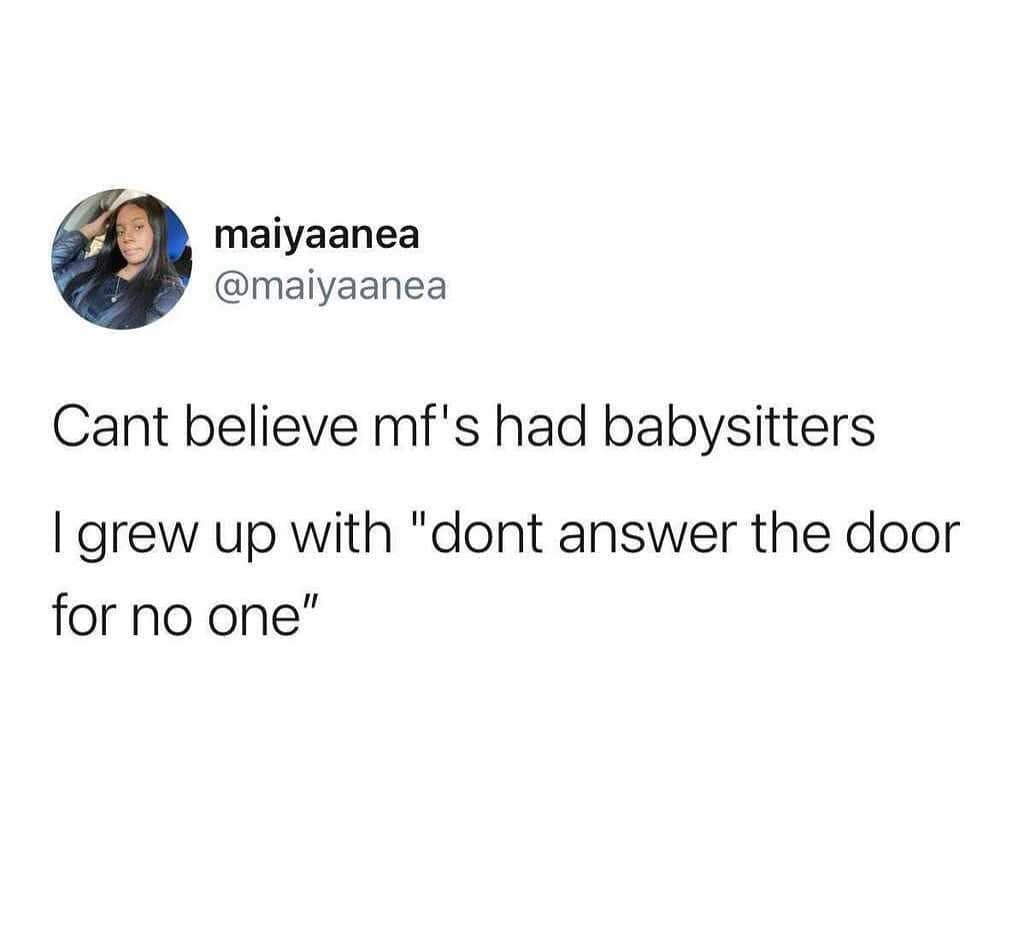 Cant believe mf's had babysitters I grew up with "dont answer the door for no one"