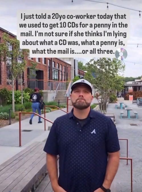 just told a 20yo co-worker today that we used to get 10 CDs for a penny in the mail. I'm not sure if she thinks I'm lying about what a CD was, what a penny is, what the mail is....or all three.