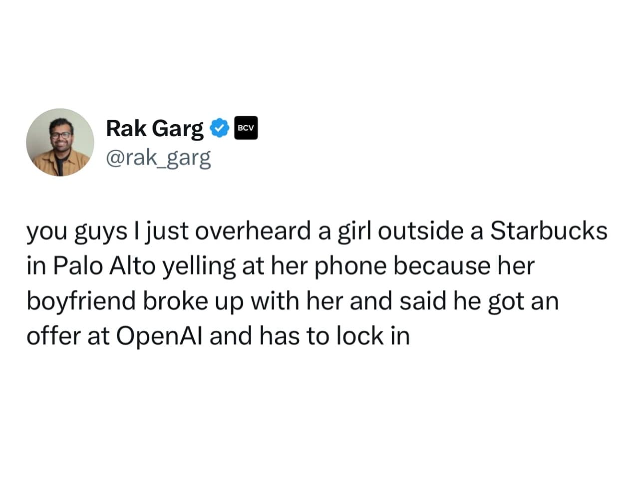 you guys I just overheard a girl outside a Starbucks in Palo Alto yelling at her phone because her boyfriend broke up with her and said he got an offer at OpenAl and has to lock in