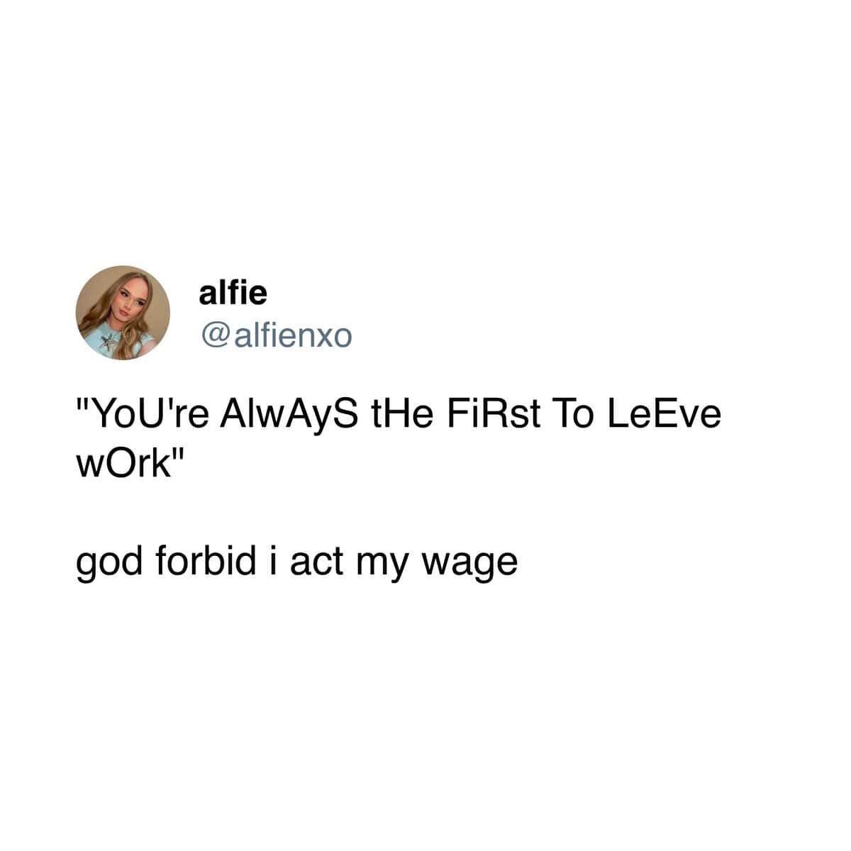 "YoU're AlwAyS tHe FiRst To LeEve wOrk" god forbid i act my wage