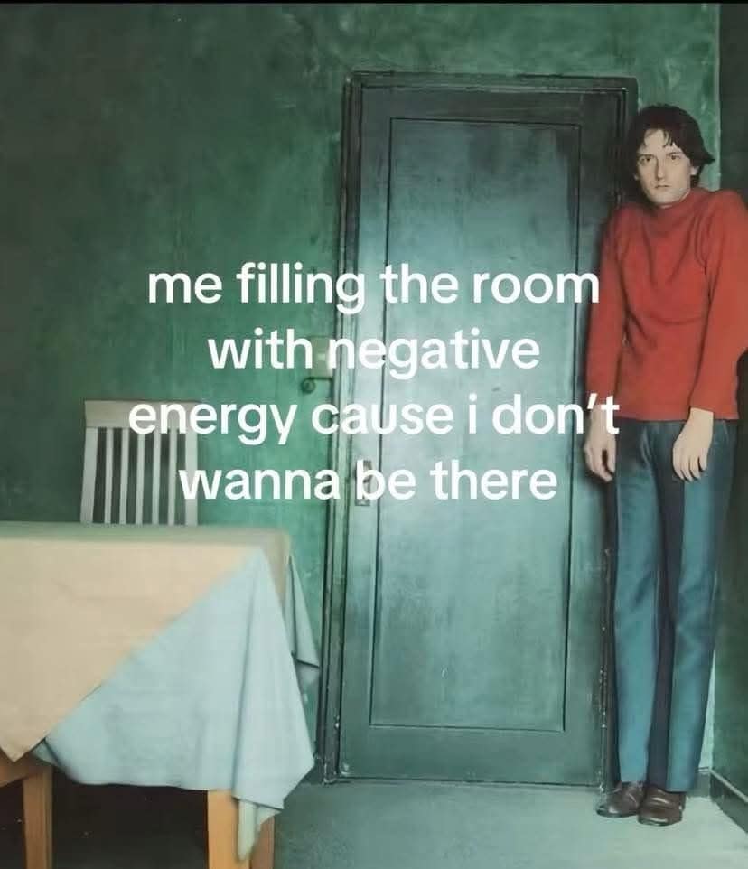 me filling the room with negative energy cause i don't wanna be there