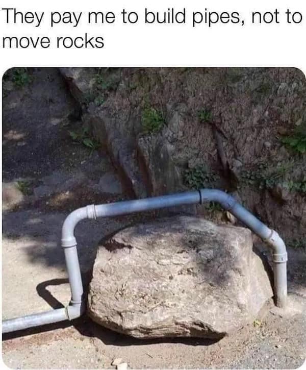 They pay me to build pipes, not to move rocks