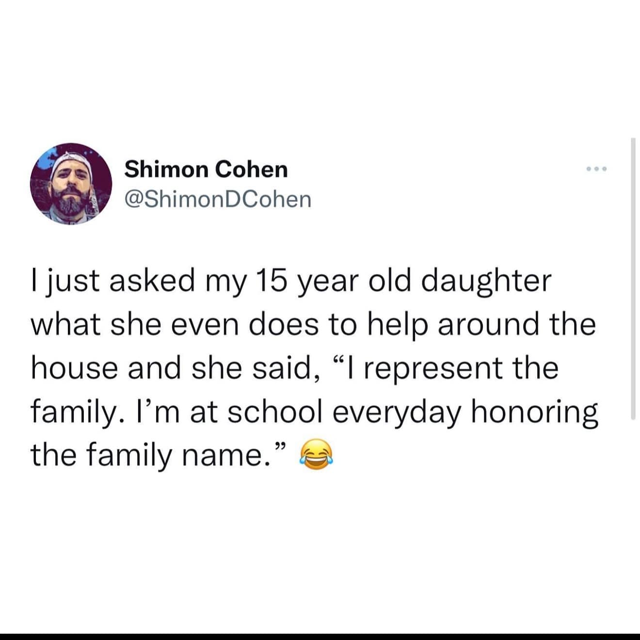 I just asked my 15 year old daughter what she even does to help around the house and she said, "I represent the family. I'm at school everyday honoring the family name."