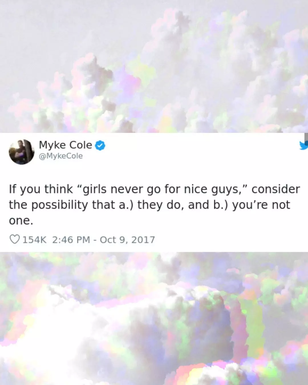 If you think "girls never go for nice guys," consider the possibility that a.) they do, and b.) you're not one.