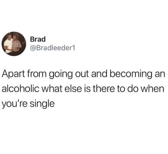 Apart from going out and becoming an alcoholic what else is there to do when you're single
