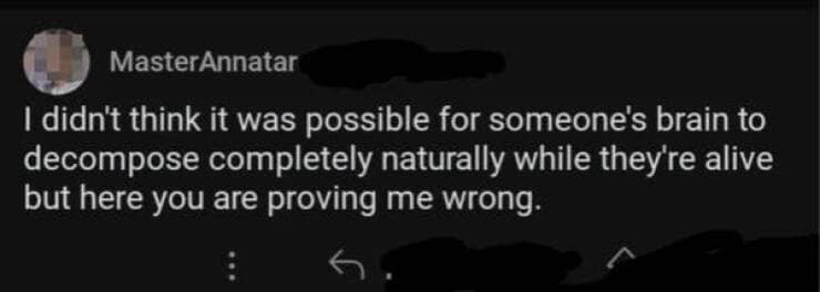 didn't think it was possible for someone's brain to decompose completely naturally while they're alive but here you are proving me wrong.
