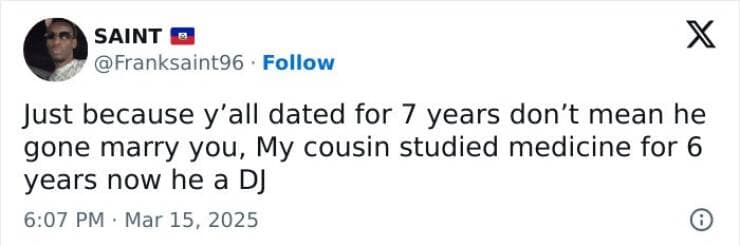 Just because y'all dated for 7 years don't mean he gone marry you, My cousin studied medicine for 6 years now he a Dj
