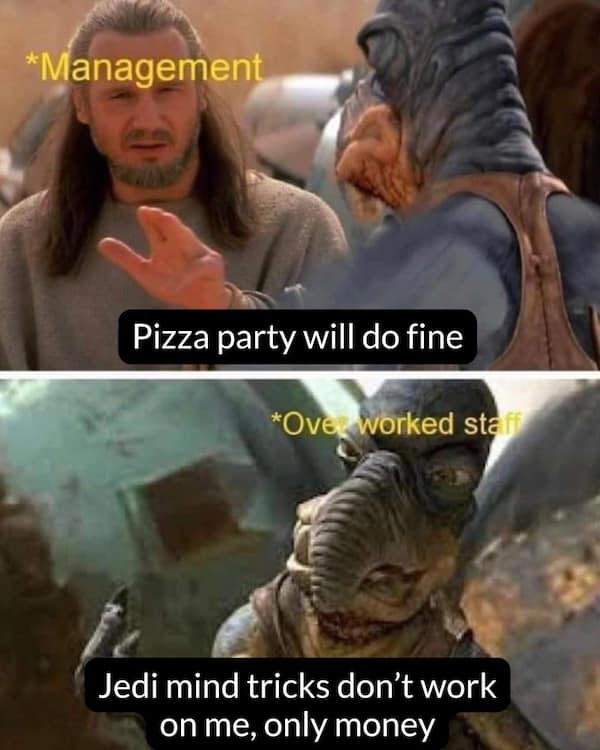*Management Pizza party will do fine *Over worked staff Jedi mind tricks don't work on me, only money