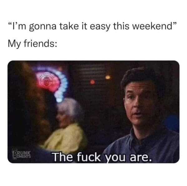 "I'm gonna take it easy this weekend" My friends: